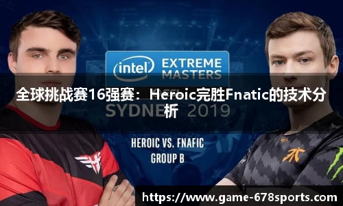 全球挑战赛16强赛：Heroic完胜Fnatic的技术分析